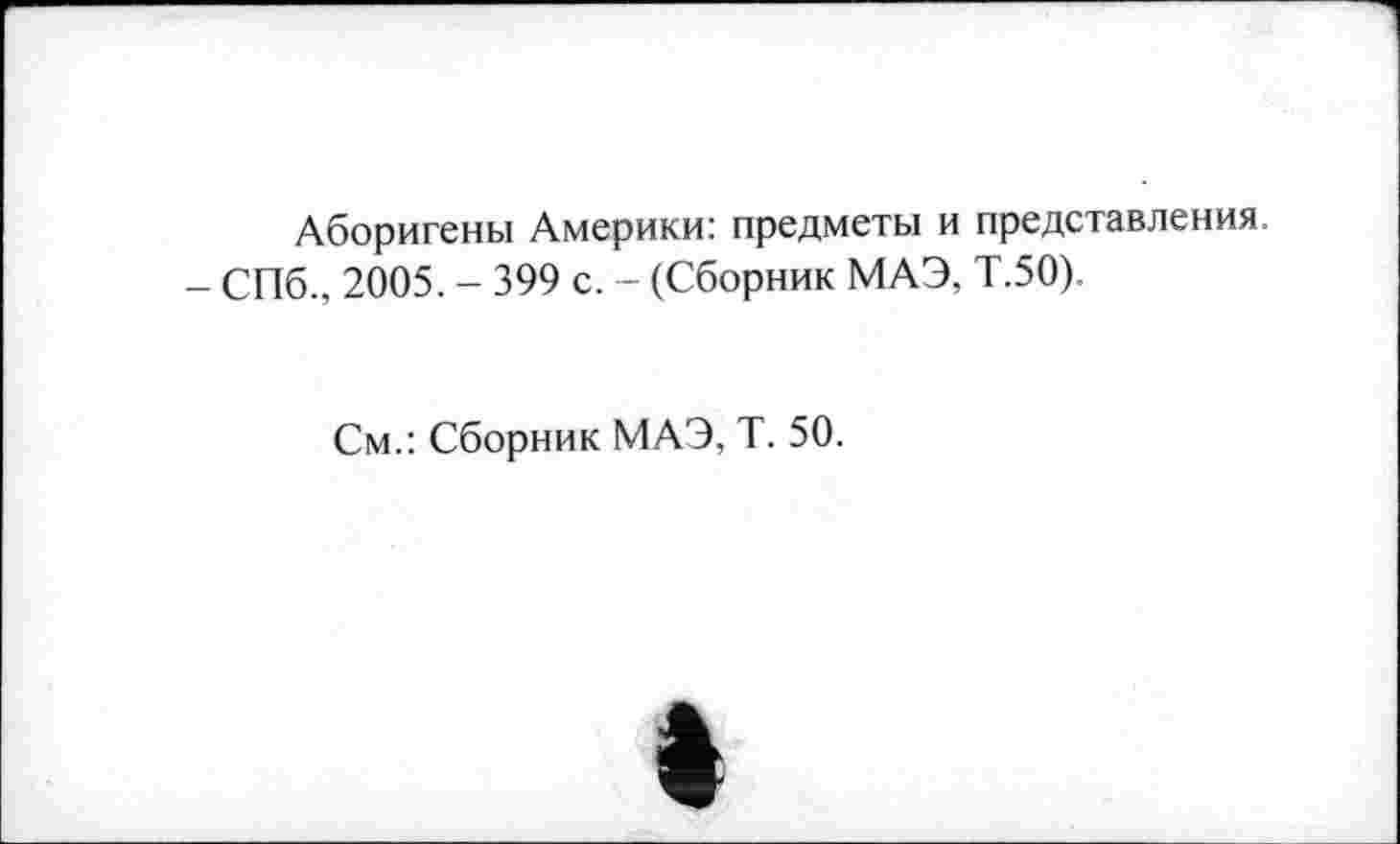 ﻿Аборигены Америки: предметы и представления, - СПб., 2005. - 399 с. - (Сборник МАЭ, Т.50).
См.: Сборник МАЭ, Т. 50.
I